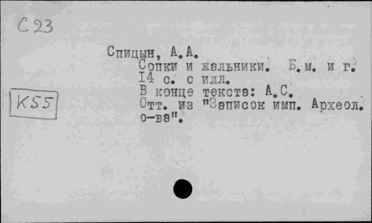 ﻿С 23

Спицын, АД.
Сопки и жальники. Б. м. и г.
14 с. с илл.
В конце текста: А.С.
Отт. из "Записок ими. Археол о-ва".